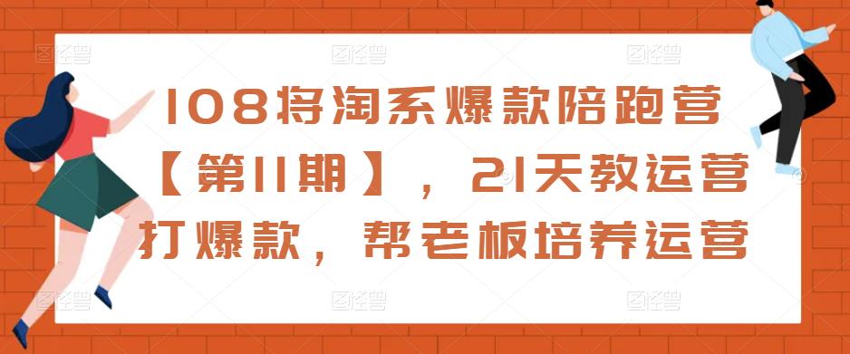 108将淘系爆款陪跑营【第11期】，21天教运营打爆款，帮老板培养运营-小齐资源库