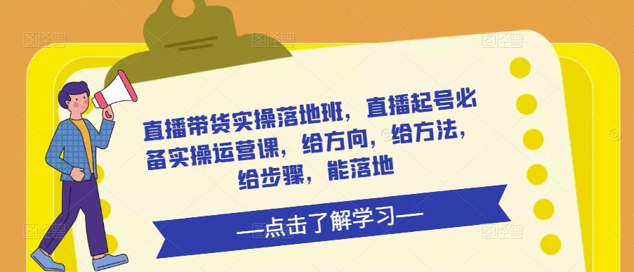 直播带货实操落地班，直播起号必备实操运营课，给方向，给方法，给步骤，能落地-小齐资源库