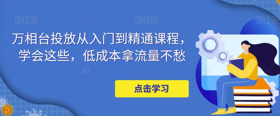 万相台投放从入门到精通课程，学会这些，低成本拿流量不愁-小齐资源库
