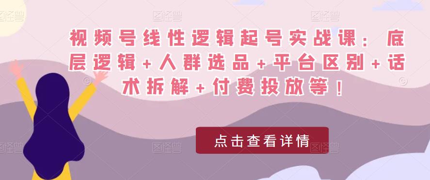 视频号线性逻辑起号实战课：底层逻辑+人群选品+平台区别+话术拆解+付费投放等！-小齐资源库