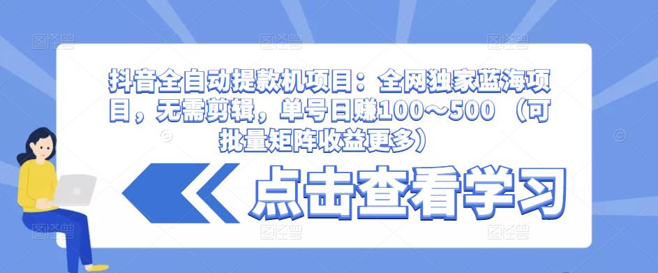 抖音全自动提款机项目：全网独家蓝海项目，无需剪辑，单号日赚100～500 （可批量矩阵收益更多）-小齐资源库