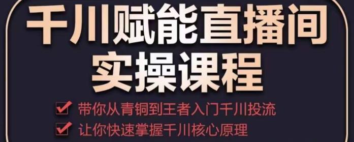 千川赋能直播间实操课程，带你从青铜到王者的入门千川投流，让你快速掌握千川核心原理-小齐资源库