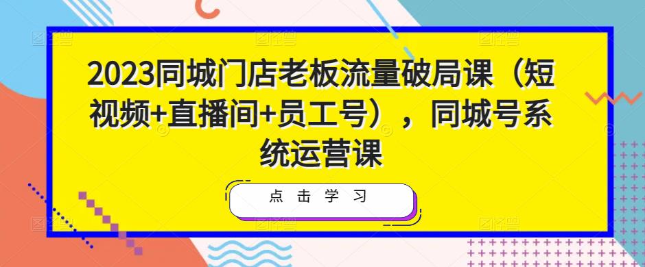2023同城门店老板流量破局课（短视频+直播间+员工号），同城号系统运营课-小齐资源库