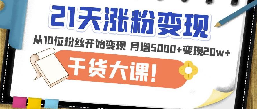 21天精准涨粉变现干货大课：从10位粉丝开始变现月增5000+变现20w+-小齐资源库