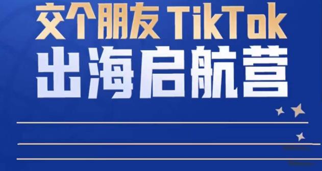 TikTok商家出海启航营：教你TikTok跨境电商的底层逻辑，即使是零基础的你也可以快速上手-小齐资源库