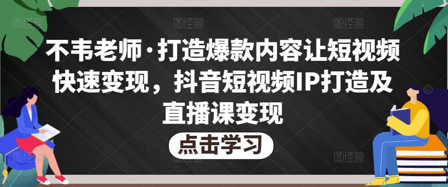 不韦老师·打造爆款内容让短视频快速变现，抖音短视频IP打造及直播课变现-小齐资源库