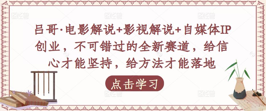 吕哥·电影解说+影视解说+自媒体IP创业，不可错过的全新赛道，给信心才能坚持，给方法才能落地-小齐资源库