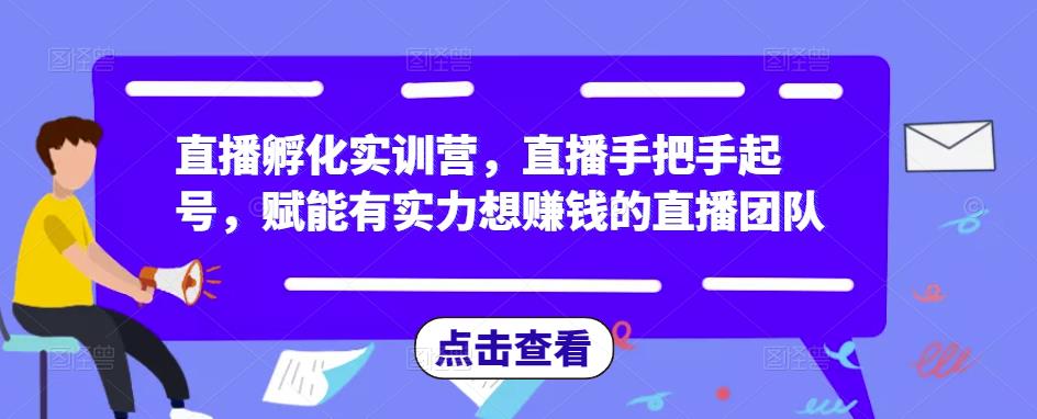 直播孵化实训营，直播手把手起号，赋能有实力想赚钱的直播团队-小齐资源库