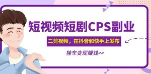 黄岛主·短视频短剧CPS副业项目:二剪视频在抖音和快手上发布,挂车变现-小齐资源库