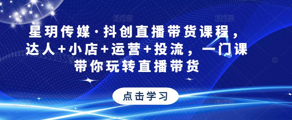 星玥传媒·抖创直播带货课程，达人+小店+运营+投流，一门课带你玩转直播带货-小齐资源库