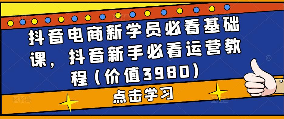 抖音电商新学员必看基础课，抖音新手必看运营教程(价值3980)-小齐资源库
