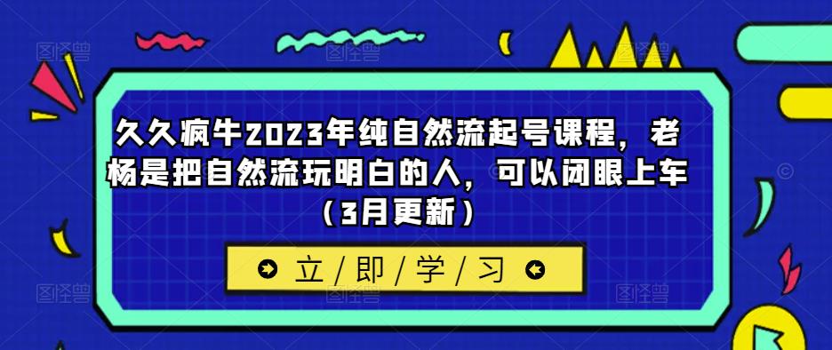 久久疯牛2023年纯自然流起号课程，老杨是把自然流玩明白的人，可以闭眼上车（3月更新）-小齐资源库