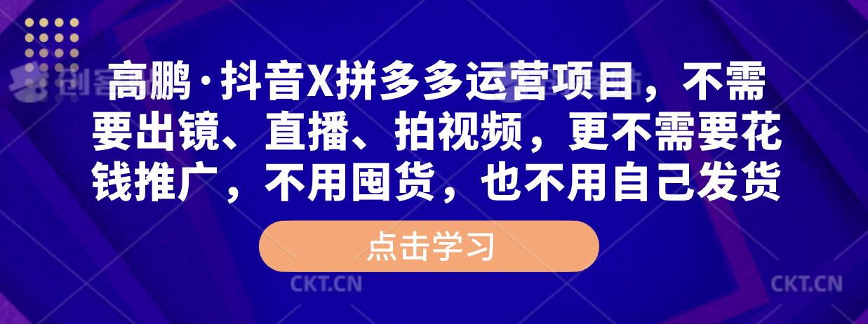 高鹏·抖音X拼多多运营项目，不需要出镜、直播、拍视频，不需要花钱推广，不用囤货，不用自己发货-小齐资源库
