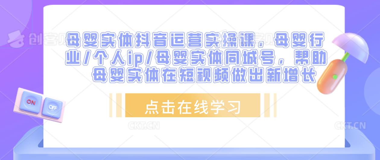 母婴实体抖音运营实操课，母婴行业/个人ip/母婴实体同城号，帮助母婴实体在短视频做出新增长-小齐资源库