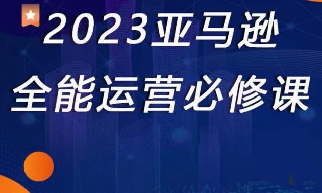 2023亚马逊全能运营必修课，全面认识亚马逊平台+精品化选品+CPC广告的极致打法-小齐资源库