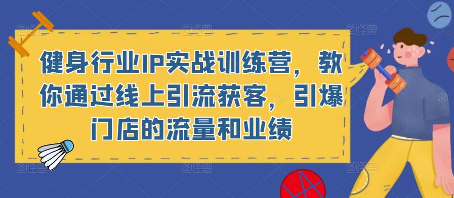 健身行业IP实战训练营，教你通过线上引流获客，引爆门店的流量和业绩-小齐资源库