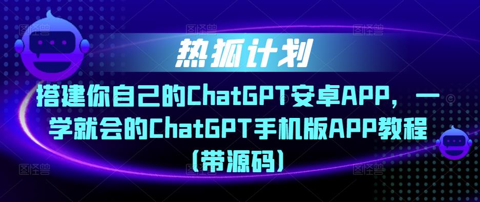热狐计划·搭建你自己的ChatGPT安卓APP，一学就会的ChatGPT手机版APP教程（带源码）-小齐资源库
