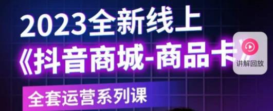 老陶电商·抖音商城商品卡，​2023全新线上全套运营系列课-小齐资源库