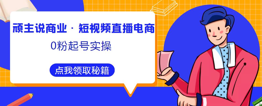 顽主说商业·短视频直播电商0粉起号实操，超800分钟超强实操干活，高效时间、快速落地拿成果-小齐资源库