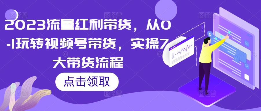 2023流量红利带货，从0-1玩转视频号带货，实操7大带货流程-小齐资源库