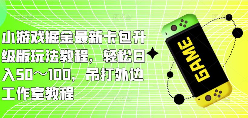 小游戏掘金最新卡包升级版玩法教程，轻松日入50～100，吊打外边工作室教程-小齐资源库