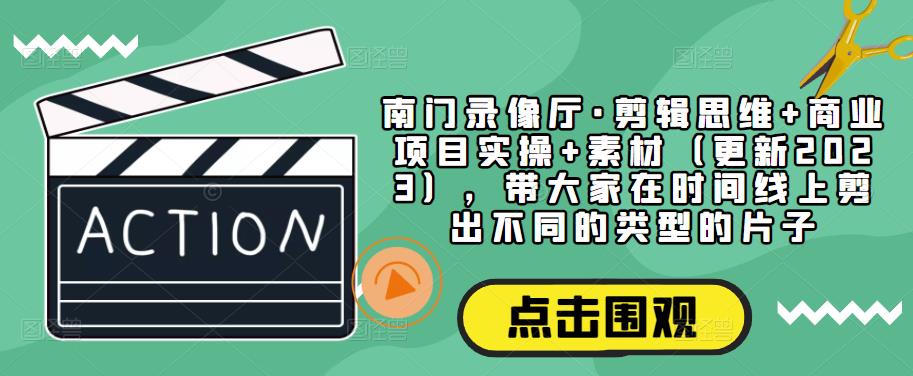 南门录像厅·剪辑思维+商业项目实操+素材（更新2023），带大家在时间线上剪出不同的类型的片子-小齐资源库