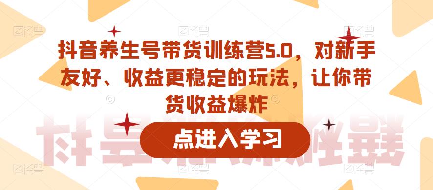抖音养生号带货训练营5.0，对新手友好、收益更稳定的玩法，让你带货收益爆炸-小齐资源库