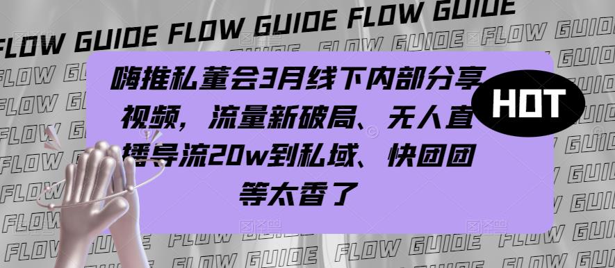 嗨推私董会3月线下内部分享视频，流量新破局、无人直播导流20w到私域、快团团等太香了-小齐资源库
