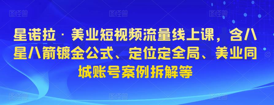 星诺拉·美业短视频流量线上课，含八星八箭镀金公式、定位定全局、美业同城账号案例拆解等-小齐资源库
