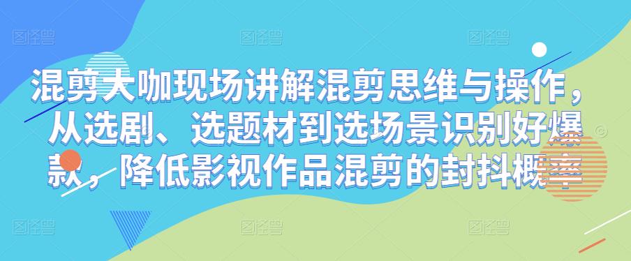 混剪大咖现场讲解混剪思维与操作，从选剧、选题材到选场景识别好爆款，降低影视作品混剪的封抖概率-小齐资源库