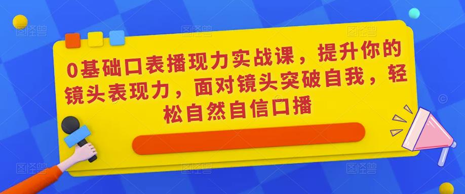 0基础口表播‬现力实战课，提升你的镜头表现力，面对镜头突破自我，轻松自然自信口播-小齐资源库