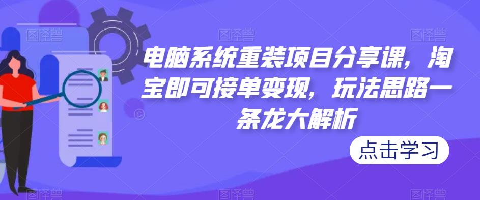 电脑系统重装项目分享课，淘宝即可接单变现，玩法思路一条龙大解析-小齐资源库