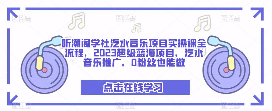 听潮阁学社汽水音乐项目实操课全流程，2023超级蓝海项目，汽水音乐推广，0粉丝也能做-小齐资源库