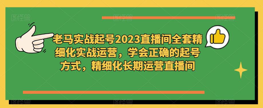 老马实战起号2023直播间全套精细化实战运营，学会正确的起号方式，精细化长期运营直播间-小齐资源库