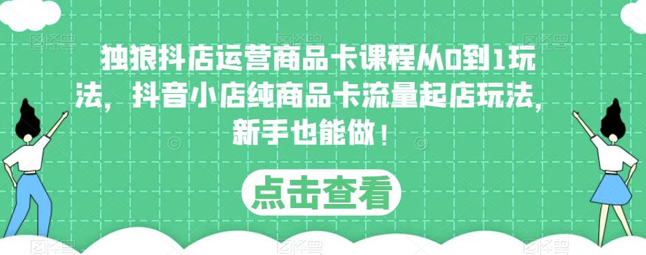 独狼抖店运营商品卡课程从0到1玩法，抖音小店纯商品卡流量起店玩法，新手也能做！-小齐资源库