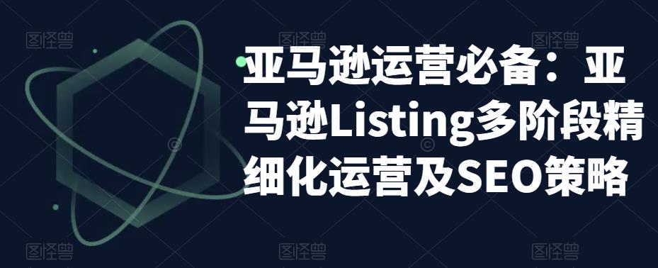 亚马逊运营必备：亚马逊Listing多阶段精细化运营及SEO策略-小齐资源库