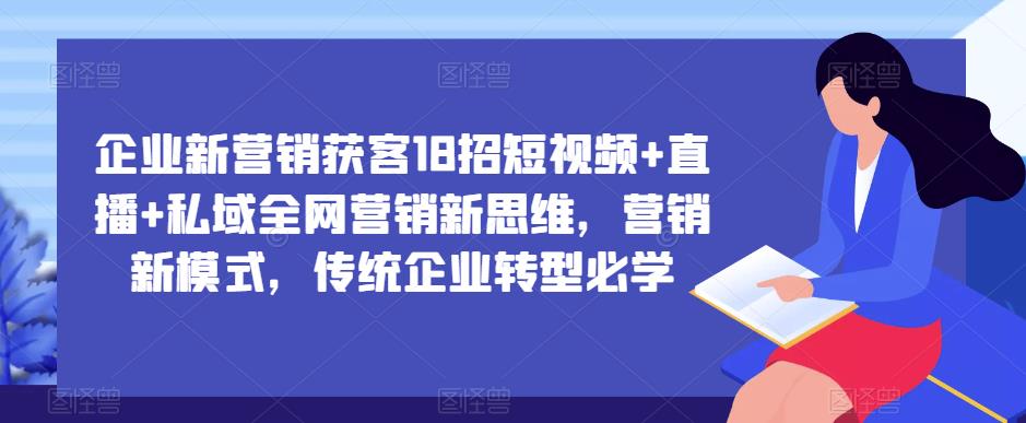 企业新营销获客18招短视频+直播+私域全网营销新思维，营销新模式，传统企业转型必学-小齐资源库