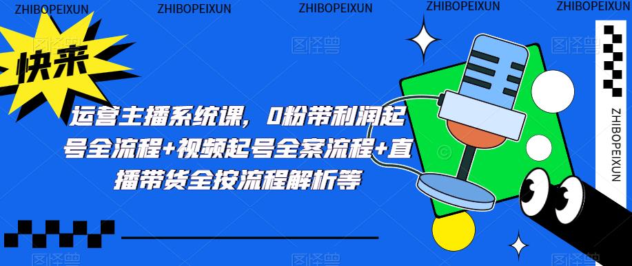 运营主播系统课，0粉带利润起号全流程+视频起号全案流程+直播带货全按流程解析等-小齐资源库