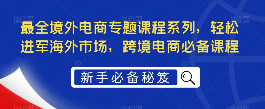 最全境外电商专题课程系列，轻松进军海外市场，跨境电商必备课程-小齐资源库