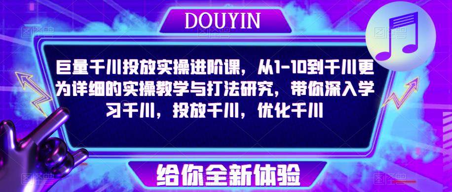 巨量千川投放实操进阶课，从1-10到千川更为详细的实操教学与打法研究，带你深入学习千川，投放千川，优化千川-小齐资源库