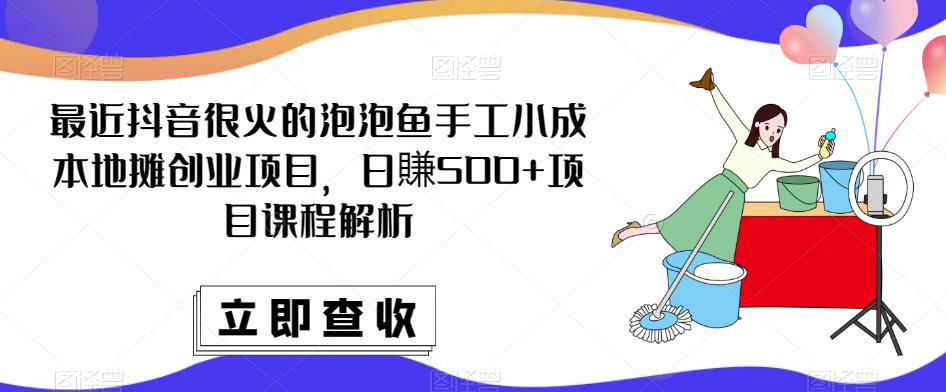 最近抖音很火的泡泡鱼手工小成本地摊创业项目，日賺500+项目课程解析-小齐资源库