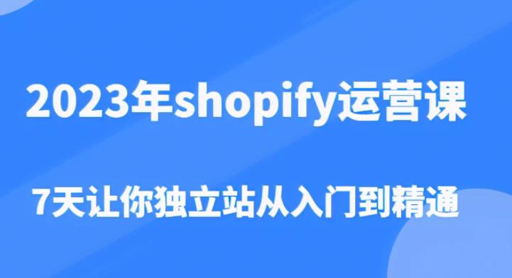 2023年shopify运营课，7天让你独立站从入门到精通（价值1980元）-小齐资源库