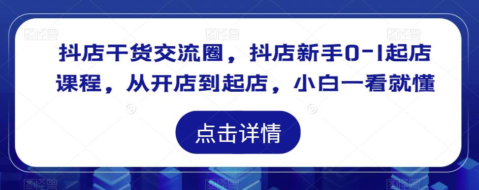抖店干货交流圈，抖店新手0-1起店课程，从开店到起店，小白一看就懂-小齐资源库