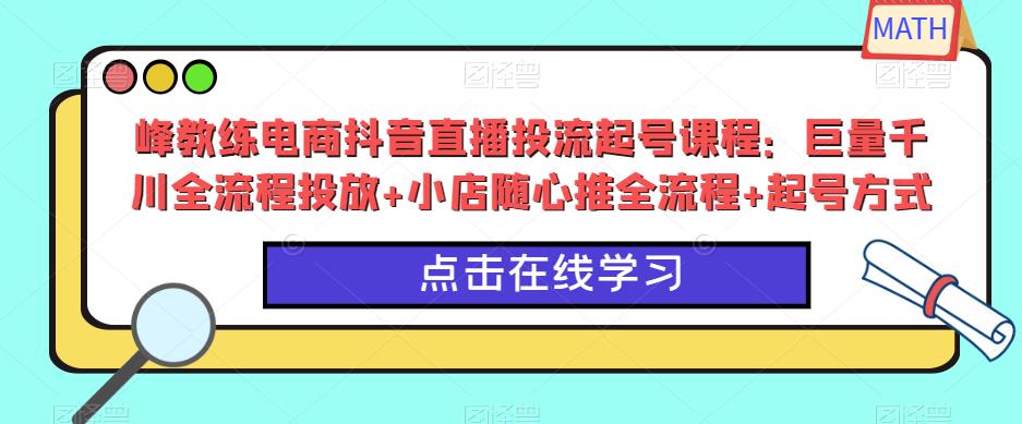 峰教练电商抖音直播投流起号课程：巨量千川全流程投放+小店随心推全流程+起号方式-小齐资源库