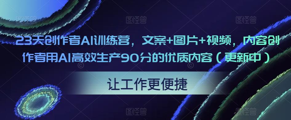 23天创作者AI训练营，文案+图片+视频，内容创作者用AI高效生产90分的优质内容（更新中）-小齐资源库