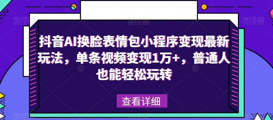 抖音AI换脸表情包小程序变现最新玩法，单条视频变现1万+，普通人也能轻松玩转！-小齐资源库