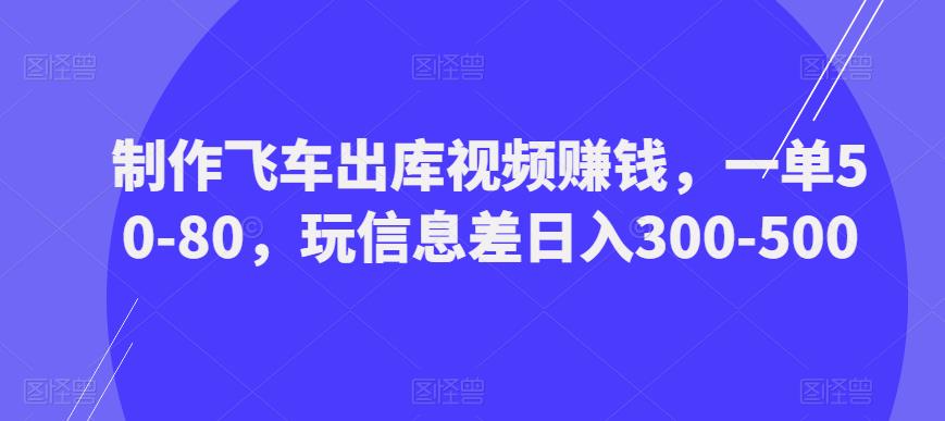 制作飞车出库视频赚钱，一单50-80，玩信息差日入300-500-小齐资源库