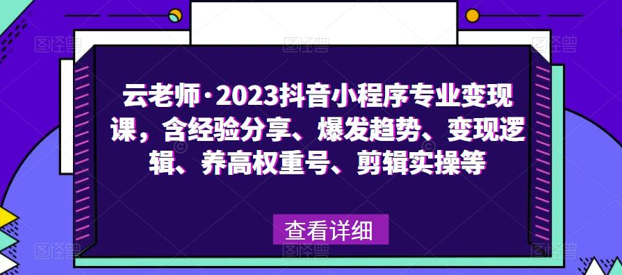 云老师·2023抖音小程序专业变现课，含经验分享、爆发趋势、变现逻辑、养高权重号、剪辑实操等-小齐资源库
