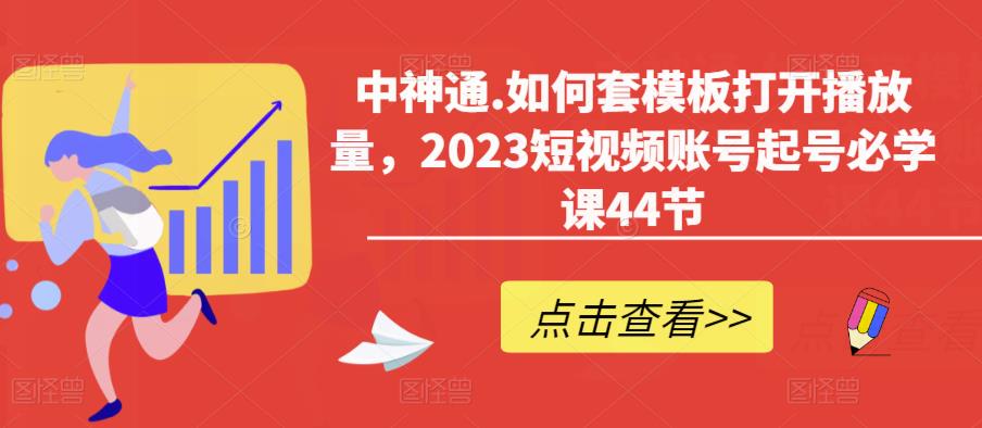 中神通.如何套模板打开播放量，2023短视频账号起号必学课44节（送钩子模板和文档资料）-小齐资源库