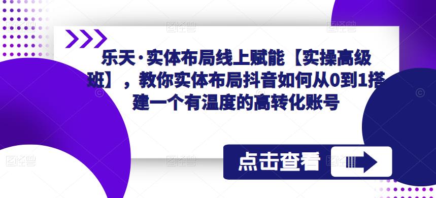 乐天·实体布局线上赋能【实操高级班】，教你实体布局抖音如何从0到1搭建一个有温度的高转化账号-小齐资源库